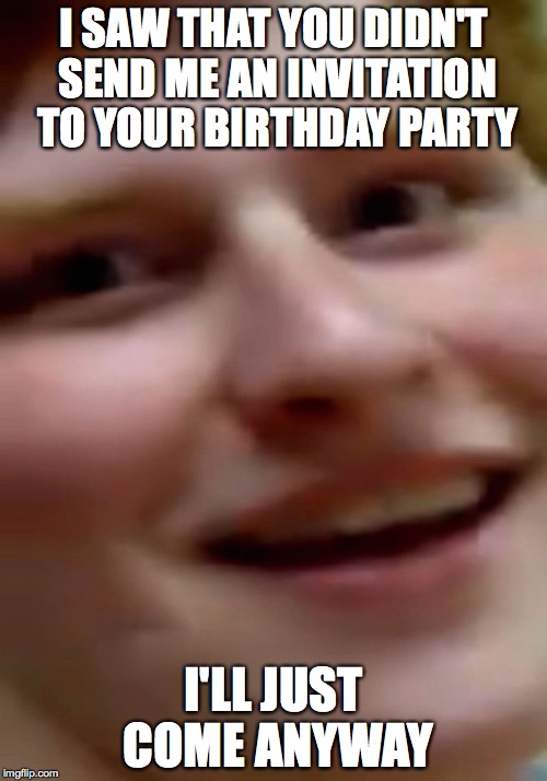 Creepathan | I SAW THAT YOU DIDN'T SEND ME AN INVITATION TO YOUR BIRTHDAY PARTY; I'LL JUST COME ANYWAY | image tagged in creepathan | made w/ Imgflip meme maker