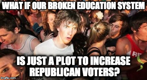 Sudden Clarity Clarence | WHAT IF OUR BROKEN EDUCATION SYSTEM; IS JUST A PLOT TO INCREASE REPUBLICAN VOTERS? | image tagged in memes,sudden clarity clarence,education,republicans | made w/ Imgflip meme maker