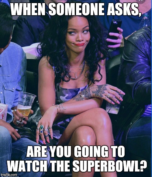 Rihanna | WHEN SOMEONE ASKS, ARE YOU GOING TO WATCH THE SUPERBOWL? | image tagged in rihanna | made w/ Imgflip meme maker
