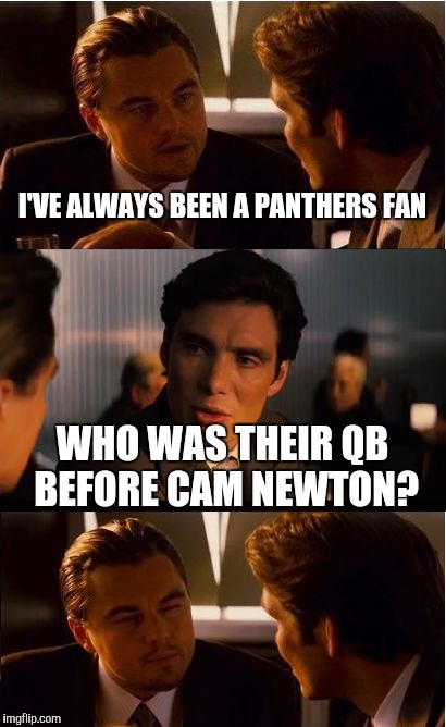 Panthers fans be like | I'VE ALWAYS BEEN A PANTHERS FAN; WHO WAS THEIR QB BEFORE CAM NEWTON? | image tagged in memes,inception | made w/ Imgflip meme maker