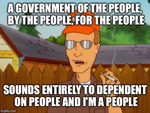 Dropout conservative  | A GOVERNMENT OF THE PEOPLE, BY THE PEOPLE, FOR THE PEOPLE SOUNDS ENTIRELY TO DEPENDENT ON PEOPLE AND I'M A PEOPLE | image tagged in dropout conservative | made w/ Imgflip meme maker