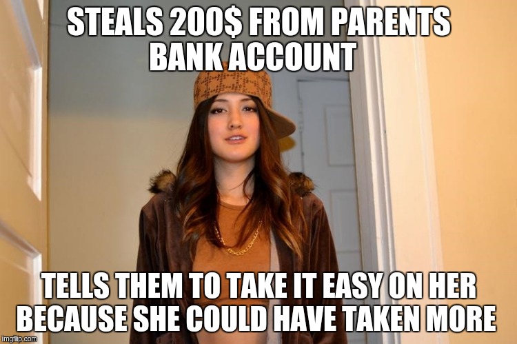 Scumbag Stephanie  | STEALS 200$ FROM PARENTS BANK ACCOUNT; TELLS THEM TO TAKE IT EASY ON HER BECAUSE SHE COULD HAVE TAKEN MORE | image tagged in scumbag stephanie | made w/ Imgflip meme maker