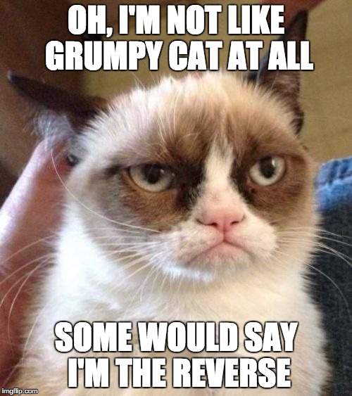 Grumpy Cat Reverse Meme | OH, I'M NOT LIKE GRUMPY CAT AT ALL; SOME WOULD SAY I'M THE REVERSE | image tagged in memes,grumpy cat reverse,grumpy cat | made w/ Imgflip meme maker