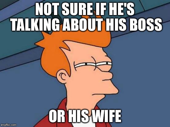 Futurama Fry Meme | NOT SURE IF HE'S TALKING ABOUT HIS BOSS OR HIS WIFE | image tagged in memes,futurama fry | made w/ Imgflip meme maker