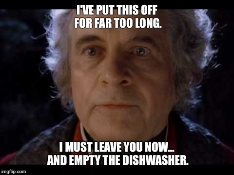 Bilbo puts this off for far too long | I'VE PUT THIS OFF FOR FAR TOO LONG. I MUST LEAVE YOU NOW... AND EMPTY THE DISHWASHER. | image tagged in bilbo puts this off for far too long | made w/ Imgflip meme maker