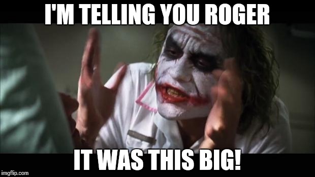 And everybody loses their minds | I'M TELLING YOU ROGER; IT WAS THIS BIG! | image tagged in memes,and everybody loses their minds | made w/ Imgflip meme maker