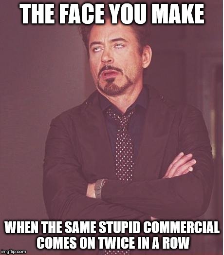 Don't question me, just accept it. | THE FACE YOU MAKE; WHEN THE SAME STUPID COMMERCIAL COMES ON TWICE IN A ROW | image tagged in memes,face you make robert downey jr,commercials,commercial | made w/ Imgflip meme maker
