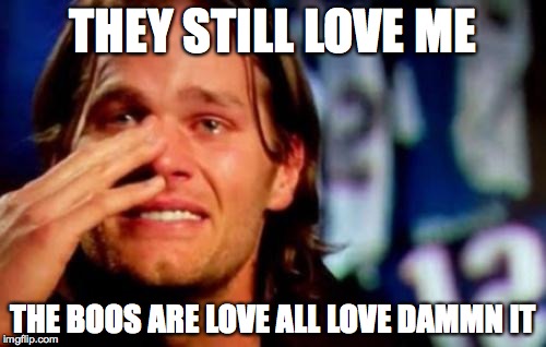Brady SuperBowl |  THEY STILL LOVE ME; THE BOOS ARE LOVE ALL LOVE DAMMN IT | image tagged in crying tom brady | made w/ Imgflip meme maker