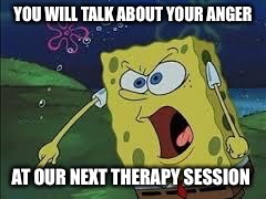 spongebob screaming | YOU WILL TALK ABOUT YOUR ANGER; AT OUR NEXT THERAPY SESSION | image tagged in spongebob screaming | made w/ Imgflip meme maker