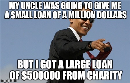 Cool Obama | MY UNCLE WAS GOING TO GIVE ME A SMALL LOAN OF A MILLION DOLLARS; BUT I GOT A LARGE LOAN OF $500000 FROM CHARITY | image tagged in memes,cool obama | made w/ Imgflip meme maker