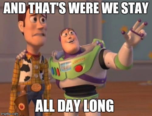 X, X Everywhere Meme | AND THAT'S WERE WE STAY; ALL DAY LONG | image tagged in memes,x x everywhere | made w/ Imgflip meme maker