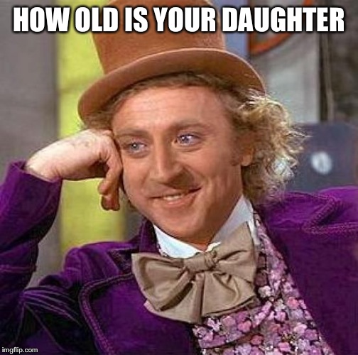 Creepy Condescending Wonka Meme | HOW OLD IS YOUR DAUGHTER | image tagged in memes,creepy condescending wonka | made w/ Imgflip meme maker