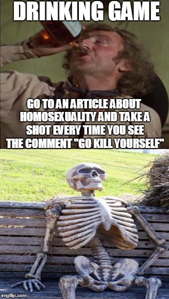 Never fails | DRINKING GAME; GO TO AN ARTICLE ABOUT HOMOSEXUALITY AND TAKE A SHOT EVERY TIME YOU SEE THE COMMENT "GO KILL YOURSELF" | image tagged in homosexuality,drinking,game,memes | made w/ Imgflip meme maker