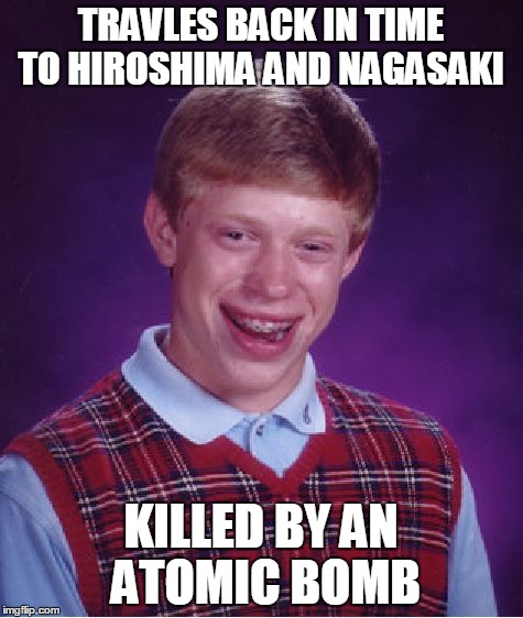 Bad Luck Brian Meme | TRAVLES BACK IN TIME TO HIROSHIMA AND NAGASAKI KILLED BY AN ATOMIC BOMB | image tagged in memes,bad luck brian | made w/ Imgflip meme maker