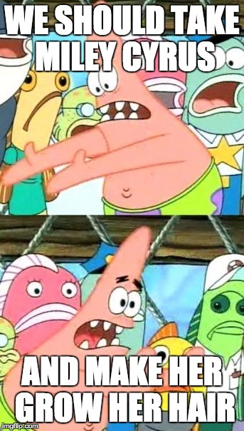 Put It Somewhere Else Patrick | WE SHOULD TAKE MILEY CYRUS; AND MAKE HER GROW HER HAIR | image tagged in memes,put it somewhere else patrick | made w/ Imgflip meme maker