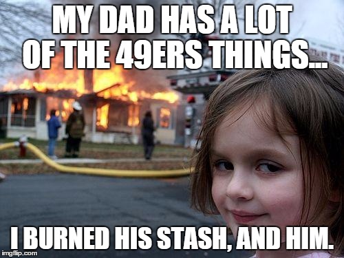 Disaster Girl | MY DAD HAS A LOT OF THE 49ERS THINGS... I BURNED HIS STASH, AND HIM. | image tagged in memes,disaster girl | made w/ Imgflip meme maker