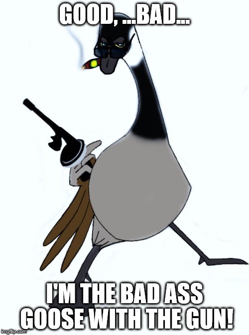 Wildgoose | GOOD, ...BAD... I'M THE BAD ASS GOOSE WITH THE GUN! | image tagged in wildgoose | made w/ Imgflip meme maker