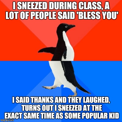 Socially Awesome Awkward Penguin | I SNEEZED DURING CLASS, A LOT OF PEOPLE SAID 'BLESS YOU'; I SAID THANKS AND THEY LAUGHED, TURNS OUT I SNEEZED AT THE EXACT SAME TIME AS SOME POPULAR KID | image tagged in memes,socially awesome awkward penguin | made w/ Imgflip meme maker