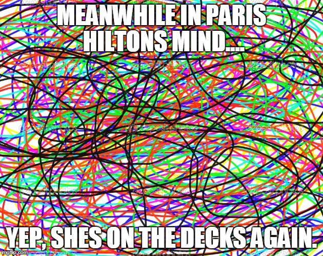 She is so rich. But money cannot buy talent. | MEANWHILE IN PARIS HILTONS MIND.... YEP, SHES ON THE DECKS AGAIN. | image tagged in paris hilton | made w/ Imgflip meme maker