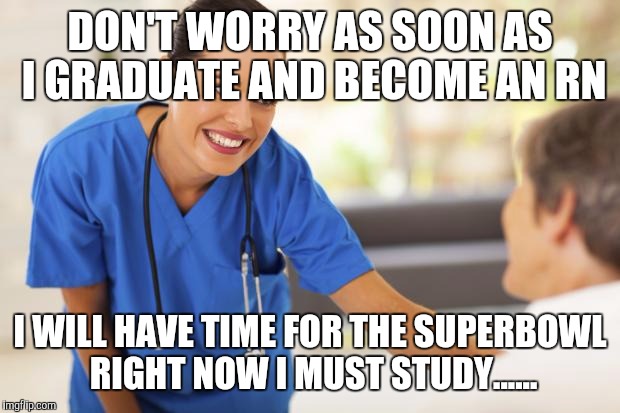 Nurse  | DON'T WORRY AS SOON AS I GRADUATE AND BECOME AN RN; I WILL HAVE TIME FOR THE SUPERBOWL RIGHT NOW I MUST STUDY...... | image tagged in nurse | made w/ Imgflip meme maker