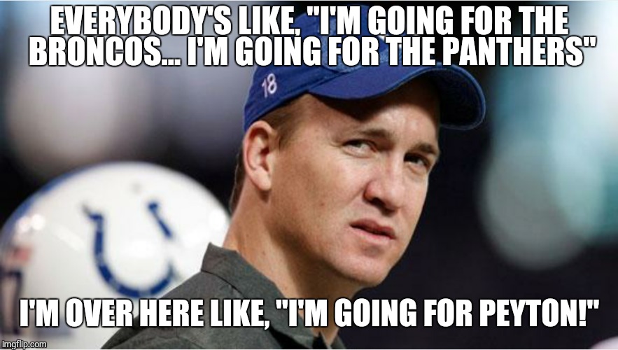 I'm for Peyton! | EVERYBODY'S LIKE, "I'M GOING FOR THE BRONCOS... I'M GOING FOR THE PANTHERS"; I'M OVER HERE LIKE, "I'M GOING FOR PEYTON!" | image tagged in peyton manning | made w/ Imgflip meme maker