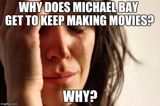 First World Problems | WHY DOES MICHAEL BAY GET TO KEEP MAKING MOVIES? WHY? | image tagged in memes,first world problems | made w/ Imgflip meme maker