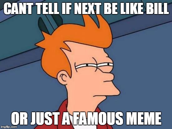 My reaction to Hide The Pain Harold. | CANT TELL IF NEXT BE LIKE BILL; OR JUST A FAMOUS MEME | image tagged in memes,futurama fry,hide the pain harold,be like bill | made w/ Imgflip meme maker