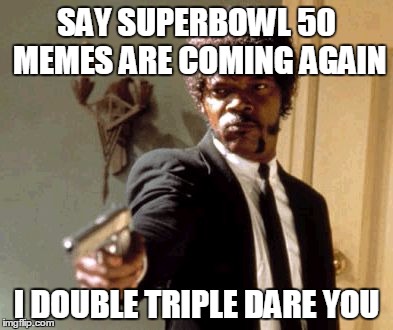 Say That Again I Dare You | SAY SUPERBOWL 50 MEMES ARE COMING AGAIN; I DOUBLE TRIPLE DARE YOU | image tagged in memes,say that again i dare you | made w/ Imgflip meme maker