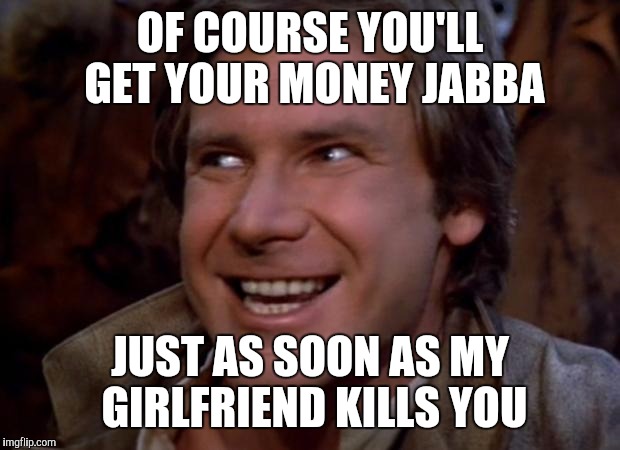 Han Trolo | OF COURSE YOU'LL GET YOUR MONEY JABBA; JUST AS SOON AS MY GIRLFRIEND KILLS YOU | image tagged in han trolo,star wars,jabba the hutt,funny,memes,troll face | made w/ Imgflip meme maker