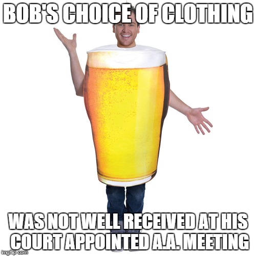 beer alcohol | BOB'S CHOICE OF CLOTHING; WAS NOT WELL RECEIVED AT HIS COURT APPOINTED A.A. MEETING | image tagged in funny | made w/ Imgflip meme maker