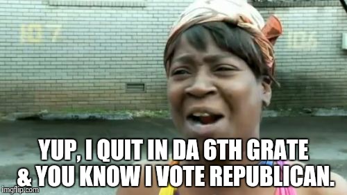 Ain't Nobody Got Time For That Meme | YUP, I QUIT IN DA 6TH GRATE & YOU KNOW I VOTE REPUBLICAN. | image tagged in memes,aint nobody got time for that | made w/ Imgflip meme maker