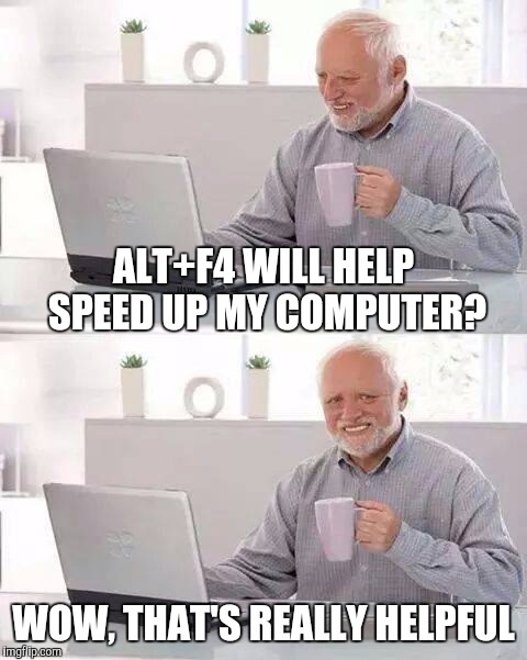 Hide the Pain Harold Meme | ALT+F4 WILL HELP SPEED UP MY COMPUTER? WOW, THAT'S REALLY HELPFUL | image tagged in memes,hide the pain harold,funny,internet trolls,hotkey,misplaced trust | made w/ Imgflip meme maker