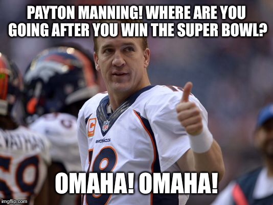 Omaha post Super Bowl vacation | PAYTON MANNING! WHERE ARE YOU GOING AFTER YOU WIN THE SUPER BOWL? OMAHA! OMAHA! | image tagged in payton manning,superbowl,vacation,omaha | made w/ Imgflip meme maker