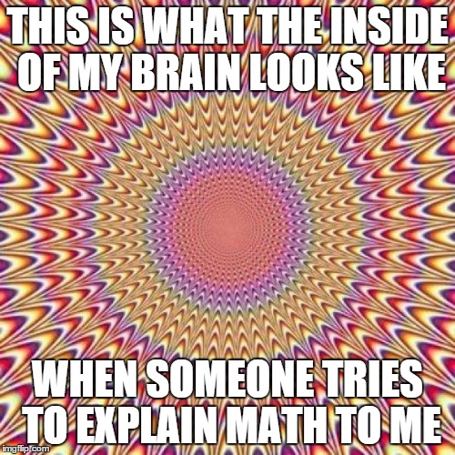 brain pain math | THIS IS WHAT THE INSIDE OF MY BRAIN LOOKS LIKE; WHEN SOMEONE TRIES TO EXPLAIN MATH TO ME | image tagged in maths | made w/ Imgflip meme maker