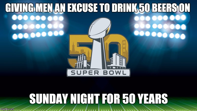 super bowl 50 | GIVING MEN AN EXCUSE TO DRINK 50 BEERS ON; SUNDAY NIGHT FOR 50 YEARS | image tagged in super bowl 50 | made w/ Imgflip meme maker