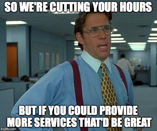 That Would Be Great Meme | SO WE'RE CUTTING YOUR HOURS; BUT IF YOU COULD PROVIDE MORE SERVICES THAT'D BE GREAT | image tagged in memes,that would be great | made w/ Imgflip meme maker