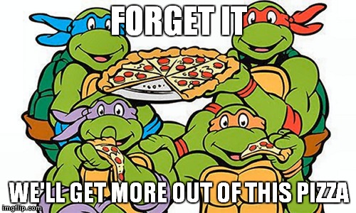 FORGET IT WE'LL GET MORE OUT OF THIS PIZZA | made w/ Imgflip meme maker