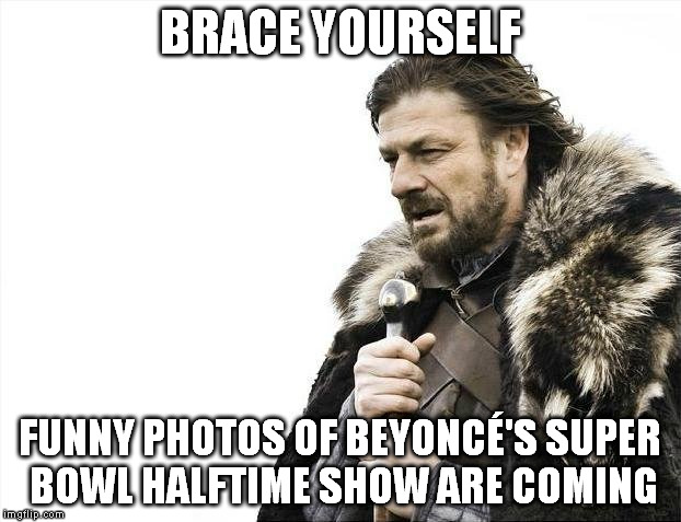 Brace Yourselves X is Coming Meme | BRACE YOURSELF; FUNNY PHOTOS OF BEYONCÉ'S SUPER BOWL HALFTIME SHOW ARE COMING | image tagged in memes,brace yourselves x is coming,AdviceAnimals | made w/ Imgflip meme maker