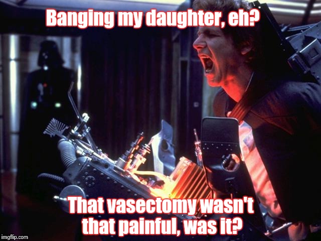 Banging my daughter, eh? That vasectomy wasn't that painful, was it? | made w/ Imgflip meme maker
