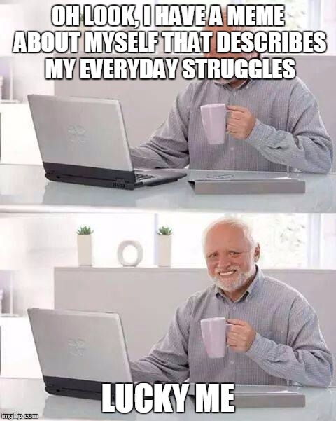 Hide the Pain Harold | OH LOOK, I HAVE A MEME ABOUT MYSELF THAT DESCRIBES MY EVERYDAY STRUGGLES; LUCKY ME | image tagged in memes,hide the pain harold | made w/ Imgflip meme maker