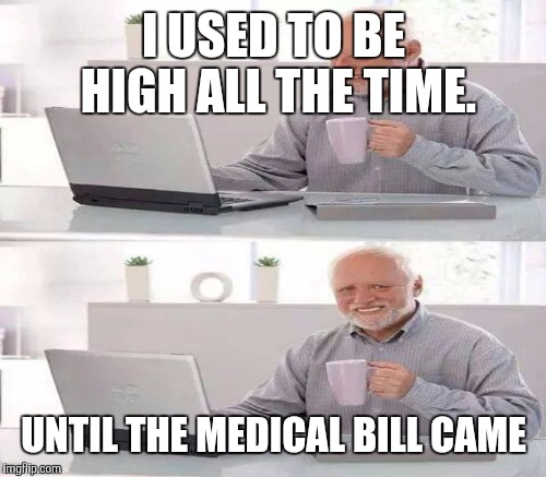 I USED TO BE HIGH ALL THE TIME. UNTIL THE MEDICAL BILL CAME | made w/ Imgflip meme maker