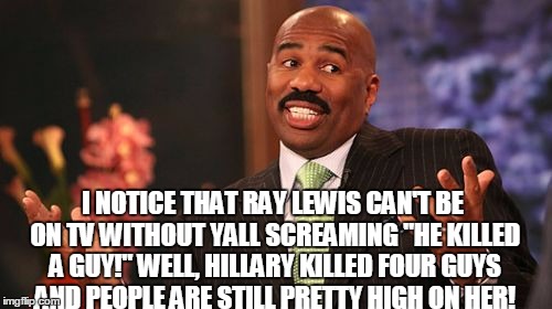Steve Harvey Meme | I NOTICE THAT RAY LEWIS CAN'T BE ON TV WITHOUT YALL SCREAMING "HE KILLED A GUY!" WELL, HILLARY KILLED FOUR GUYS AND PEOPLE ARE STILL PRETTY HIGH ON HER! | image tagged in memes,steve harvey | made w/ Imgflip meme maker