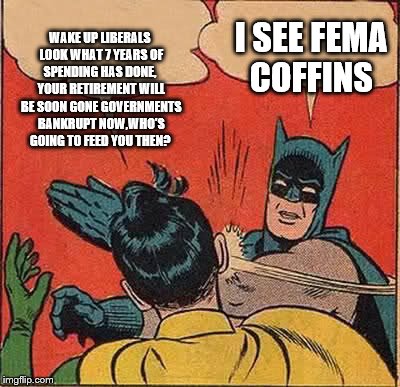 Batman Slapping Robin | WAKE UP LIBERALS LOOK WHAT 7 YEARS OF SPENDING HAS DONE,  YOUR RETIREMENT WILL BE SOON GONE GOVERNMENTS BANKRUPT NOW,WHO'S GOING TO FEED YOU THEN? I SEE FEMA COFFINS | image tagged in memes,batman slapping robin | made w/ Imgflip meme maker