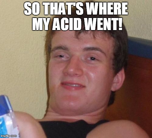 10 Guy Meme | SO THAT'S WHERE MY ACID WENT! | image tagged in memes,10 guy | made w/ Imgflip meme maker