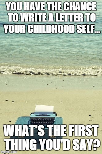 childhood letter | YOU HAVE THE CHANCE TO WRITE A LETTER TO YOUR CHILDHOOD SELF... WHAT'S THE FIRST THING YOU'D SAY? | image tagged in beach | made w/ Imgflip meme maker