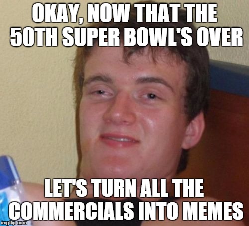 Sad but True. | OKAY, NOW THAT THE 50TH SUPER BOWL'S OVER; LET'S TURN ALL THE COMMERCIALS INTO MEMES | image tagged in memes,10 guy,superbowl,football,carolina panthers,denver broncos | made w/ Imgflip meme maker