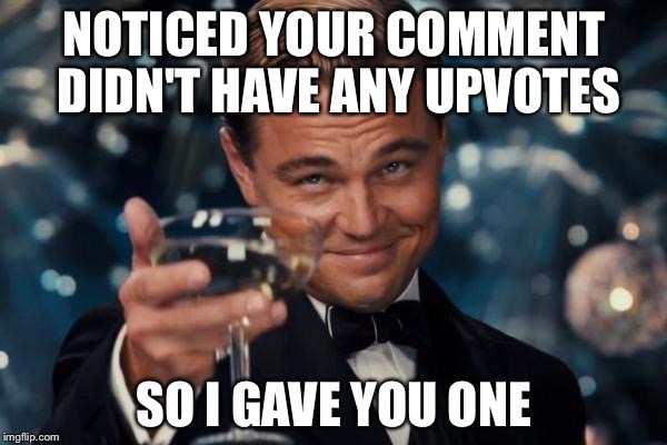 Leonardo Dicaprio Cheers Meme | NOTICED YOUR COMMENT DIDN'T HAVE ANY UPVOTES SO I GAVE YOU ONE | image tagged in memes,leonardo dicaprio cheers | made w/ Imgflip meme maker