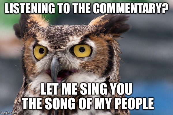 LISTENING TO THE COMMENTARY? LET ME SING YOU THE SONG OF MY PEOPLE | image tagged in AdviceAnimals | made w/ Imgflip meme maker