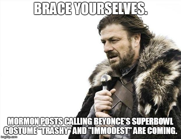 Brace Yourselves X is Coming Meme | BRACE YOURSELVES. MORMON POSTS CALLING BEYONCE'S SUPERBOWL COSTUME "TRASHY" AND "IMMODEST" ARE COMING. | image tagged in memes,brace yourselves x is coming,Kolob | made w/ Imgflip meme maker