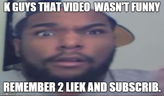 K GUYS THAT VIDEO  WASN'T FUNNY REMEMBER 2 LIEK AND SUBSCRIB. | made w/ Imgflip meme maker